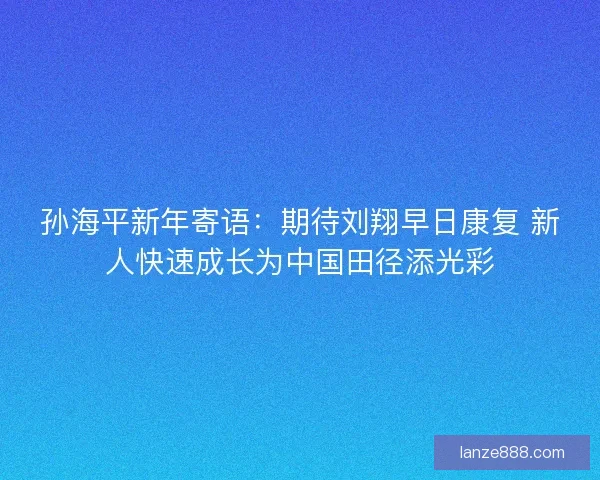 孙海平新年寄语:期待刘翔早日康复 新人快速成长为中国田径添光彩 孙海平新年寄语:期待刘翔早日康复 新人快速成长为中国田径添光彩