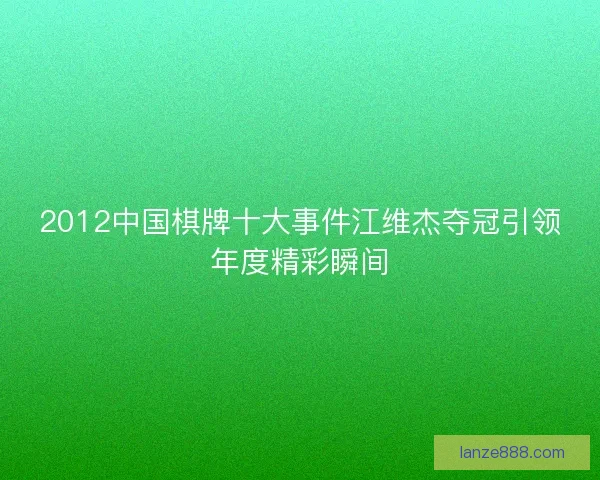 2012中国棋牌十大事件江维杰夺冠引领年度精彩瞬间