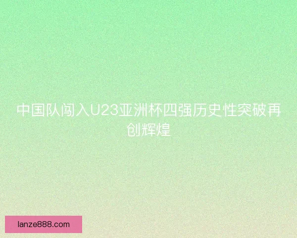 中国队闯入U23亚洲杯四强历史性突破再创辉煌