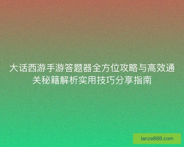 大话西游手游答题器全方位攻略与高效通关秘籍解析实用技巧分享指南