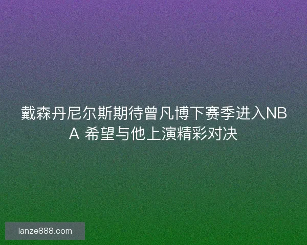 戴森丹尼尔斯期待曾凡博下赛季进入NBA 希望与他上演精彩对决