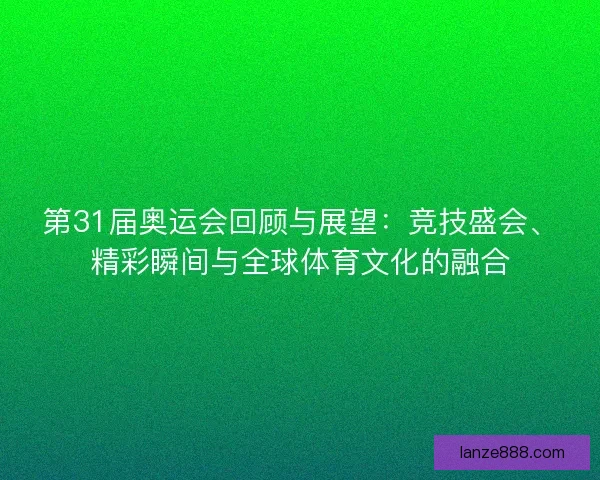 第31届奥运会回顾与展望：竞技盛会、精彩瞬间与全球体育文化的融合